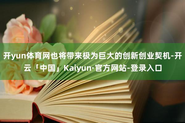 开yun体育网也将带来极为巨大的创新创业契机-开云「中国」Kaiyun·官方网站-登录入口