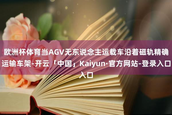欧洲杯体育　　当AGV无东说念主运载车沿着磁轨精确运输车架-开云「中国」Kaiyun·官方网站-登录入口