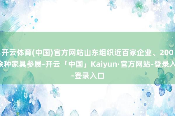 开云体育(中国)官方网站山东组织近百家企业、2000余种家具参展-开云「中国」Kaiyun·官方网站-登录入口