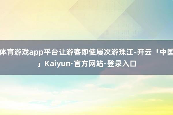 体育游戏app平台让游客即使屡次游珠江-开云「中国」Kaiyun·官方网站-登录入口
