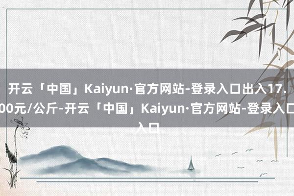 开云「中国」Kaiyun·官方网站-登录入口出入17.00元/公斤-开云「中国」Kaiyun·官方网站-登录入口