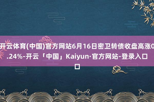 开云体育(中国)官方网站6月16日密卫转债收盘高涨0.24%-开云「中国」Kaiyun·官方网站-登录入口