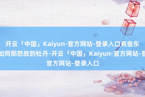 开云「中国」Kaiyun·官方网站-登录入口有些东说念主如同那怒放的牡丹-开云「中国」Kaiyun·官方网站-登录入口