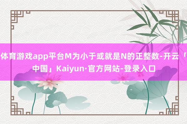 体育游戏app平台M为小于或就是N的正整数-开云「中国」Kaiyun·官方网站-登录入口
