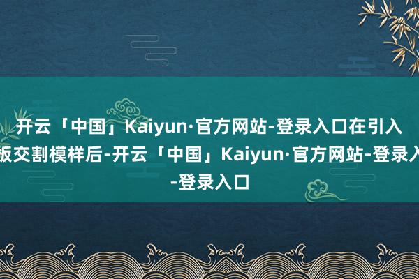 开云「中国」Kaiyun·官方网站-登录入口在引入车板交割模样后-开云「中国」Kaiyun·官方网站-登录入口