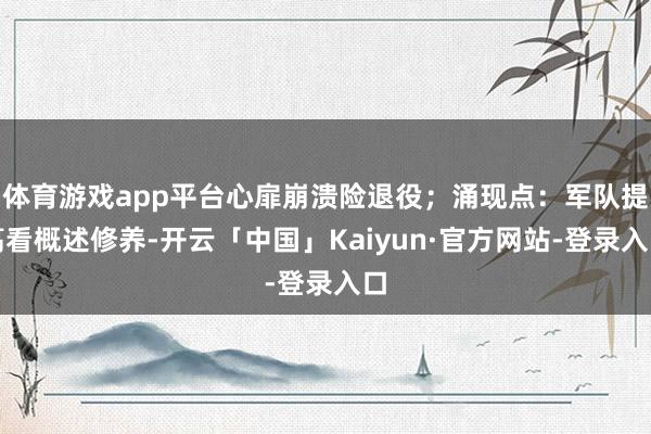 体育游戏app平台心扉崩溃险退役;涌现点:军队提高看概述修养-开云「中国」Kaiyun·官方网站-登录入口