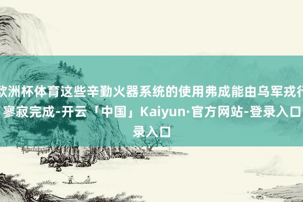 欧洲杯体育这些辛勤火器系统的使用弗成能由乌军戎行寥寂完成-开云「中国」Kaiyun·官方网站-登录入口