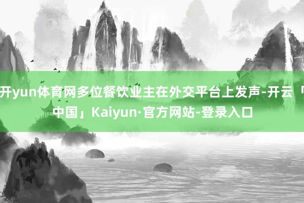 开yun体育网多位餐饮业主在外交平台上发声-开云「中国」Kaiyun·官方网站-登录入口