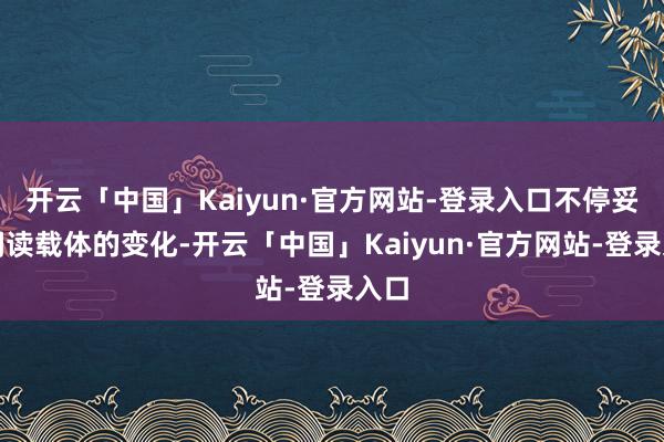 开云「中国」Kaiyun·官方网站-登录入口不停妥贴阅读载体的变化-开云「中国」Kaiyun·官方网站-登录入口