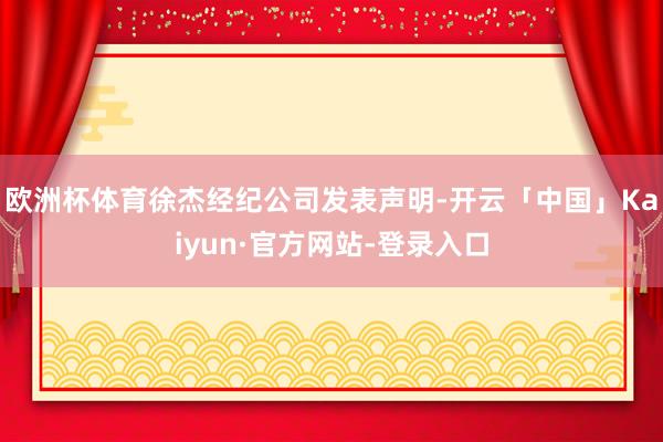 欧洲杯体育徐杰经纪公司发表声明-开云「中国」Kaiyun·官方网站-登录入口