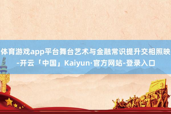 体育游戏app平台舞台艺术与金融常识提升交相照映-开云「中国」Kaiyun·官方网站-登录入口