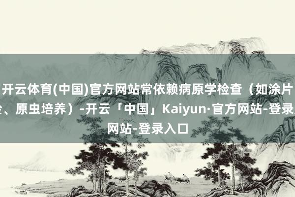 开云体育(中国)官方网站常依赖病原学检查(如涂片镜检、原虫培养)-开云「中国」Kaiyun·官方网站-登录入口