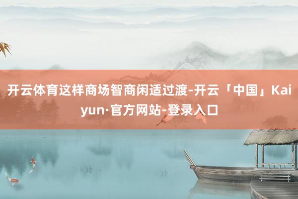开云体育这样商场智商闲适过渡-开云「中国」Kaiyun·官方网站-登录入口