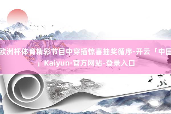 欧洲杯体育精彩节目中穿插惊喜抽奖循序-开云「中国」Kaiyun·官方网站-登录入口
