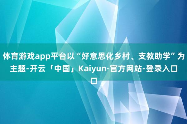 体育游戏app平台以“好意思化乡村、支教助学”为主题-开云「中国」Kaiyun·官方网站-登录入口