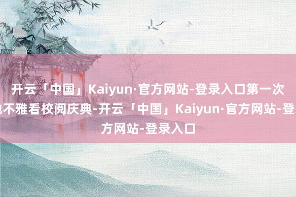 开云「中国」Kaiyun·官方网站-登录入口第一次在内地不雅看校阅庆典-开云「中国」Kaiyun·官方网站-登录入口