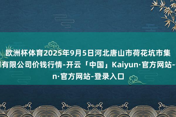 欧洲杯体育2025年9月5日河北唐山市荷花坑市集计划科罚有限公司价钱行情-开云「中国」Kaiyun·官方网站-登录入口