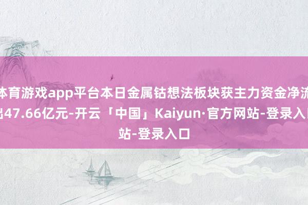 体育游戏app平台本日金属钴想法板块获主力资金净流出47.66亿元-开云「中国」Kaiyun·官方网站-登录入口