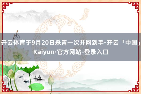 开云体育于9月20日杀青一次并网到手-开云「中国」Kaiyun·官方网站-登录入口