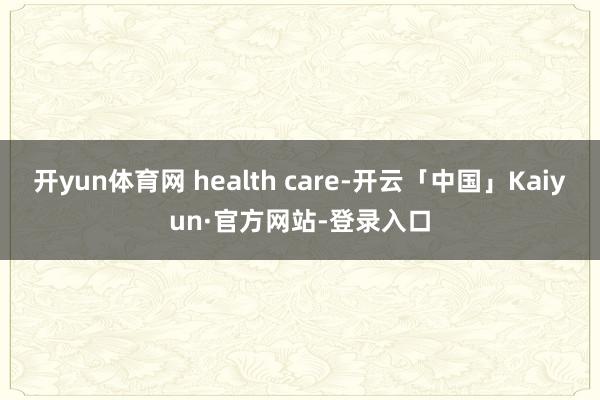 开yun体育网 health care-开云「中国」Kaiyun·官方网站-登录入口