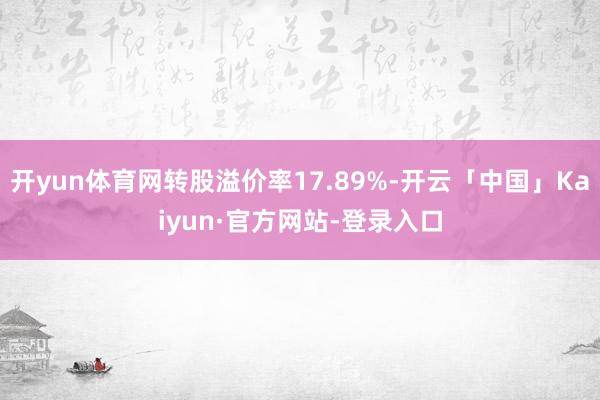 开yun体育网转股溢价率17.89%-开云「中国」Kaiyun·官方网站-登录入口