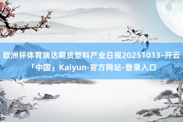 欧洲杯体育瑞达期货塑料产业日报20251013-开云「中国」Kaiyun·官方网站-登录入口