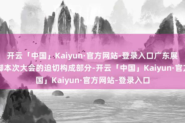 开云「中国」Kaiyun·官方网站-登录入口广东展区以诚吸睛  手脚本次大会的迫切构成部分-开云「中国」Kaiyun·官方网站-登录入口