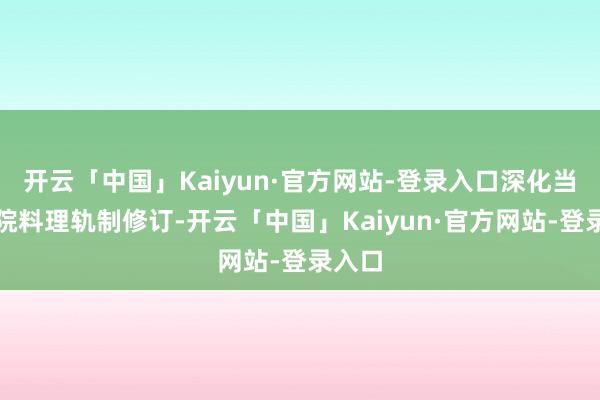 开云「中国」Kaiyun·官方网站-登录入口深化当代病院料理轨制修订-开云「中国」Kaiyun·官方网站-登录入口