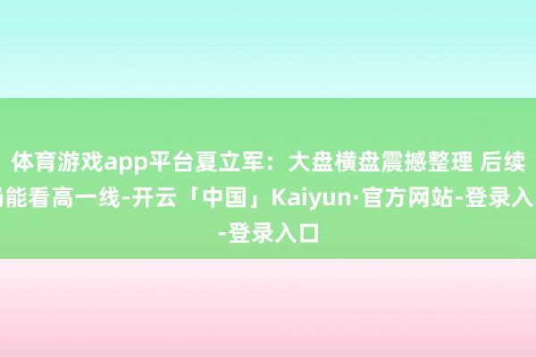 体育游戏app平台夏立军:大盘横盘震撼整理 后续仍能看高一线-开云「中国」Kaiyun·官方网站-登录入口