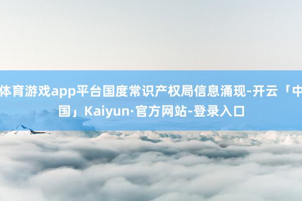 体育游戏app平台国度常识产权局信息涌现-开云「中国」Kaiyun·官方网站-登录入口
