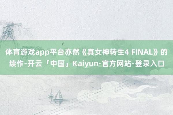 体育游戏app平台亦然《真女神转生4 FINAL》的续作-开云「中国」Kaiyun·官方网站-登录入口