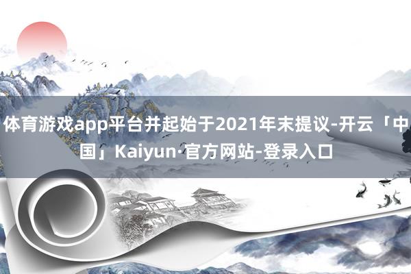 体育游戏app平台并起始于2021年末提议-开云「中国」Kaiyun·官方网站-登录入口