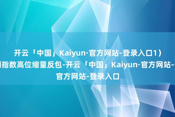 开云「中国」Kaiyun·官方网站-登录入口　　1）昨日提到指数高位缩量反包-开云「中国」Kaiyun·官方网站-登录入口