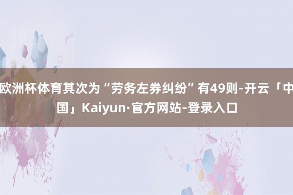 欧洲杯体育其次为“劳务左券纠纷”有49则-开云「中国」Kaiyun·官方网站-登录入口