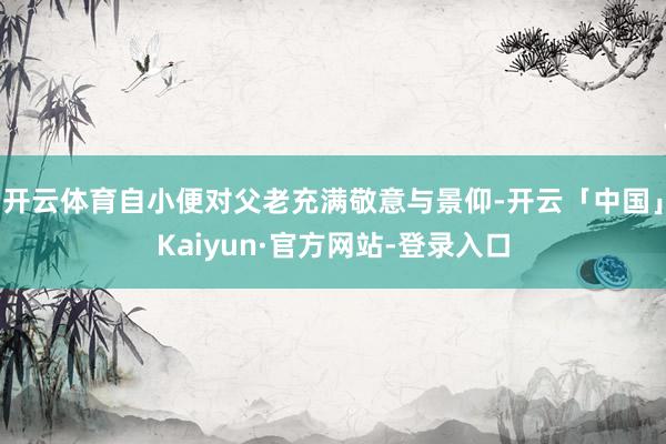 开云体育自小便对父老充满敬意与景仰-开云「中国」Kaiyun·官方网站-登录入口