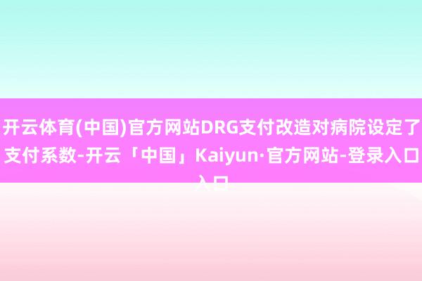 开云体育(中国)官方网站DRG支付改造对病院设定了支付系数-开云「中国」Kaiyun·官方网站-登录入口