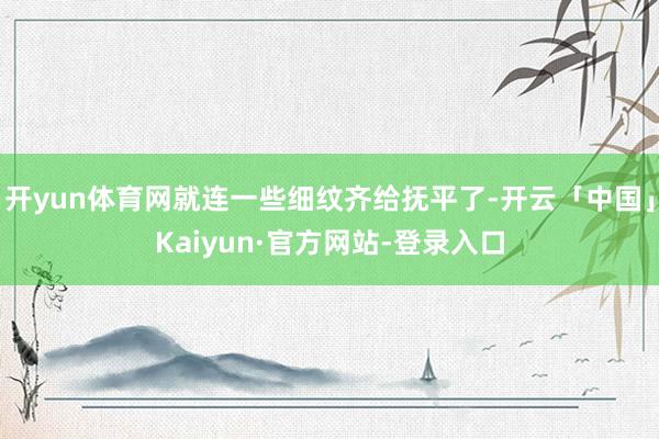 开yun体育网就连一些细纹齐给抚平了-开云「中国」Kaiyun·官方网站-登录入口