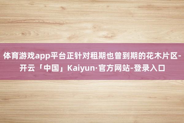 体育游戏app平台正针对租期也曾到期的花木片区-开云「中国」Kaiyun·官方网站-登录入口