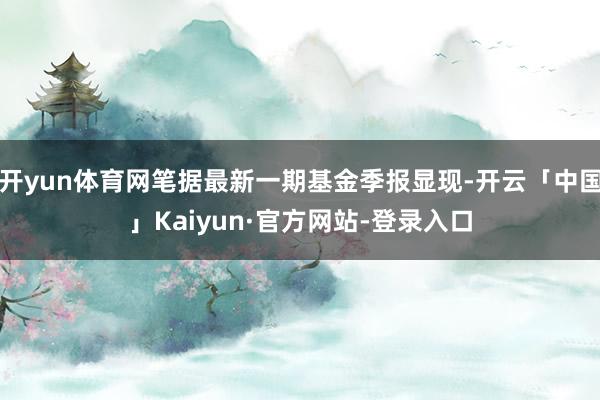 开yun体育网笔据最新一期基金季报显现-开云「中国」Kaiyun·官方网站-登录入口