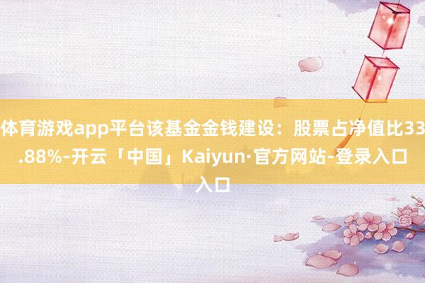 体育游戏app平台该基金金钱建设:股票占净值比33.88%-开云「中国」Kaiyun·官方网站-登录入口