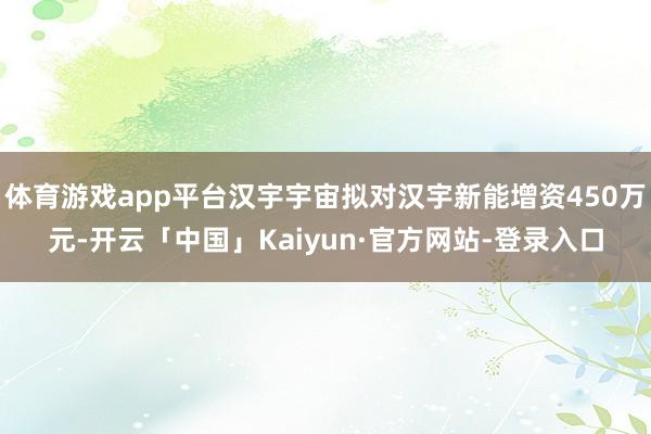 体育游戏app平台汉宇宇宙拟对汉宇新能增资450万元-开云「中国」Kaiyun·官方网站-登录入口