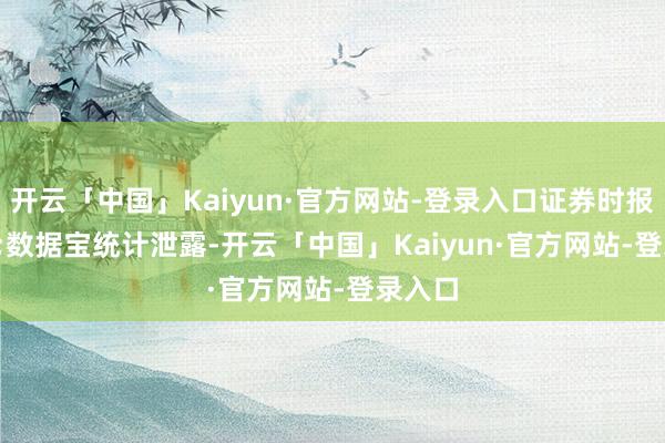 开云「中国」Kaiyun·官方网站-登录入口证券时报&bull;数据宝统计泄露-开云「中国」Kaiyun·官方网站-登录入口