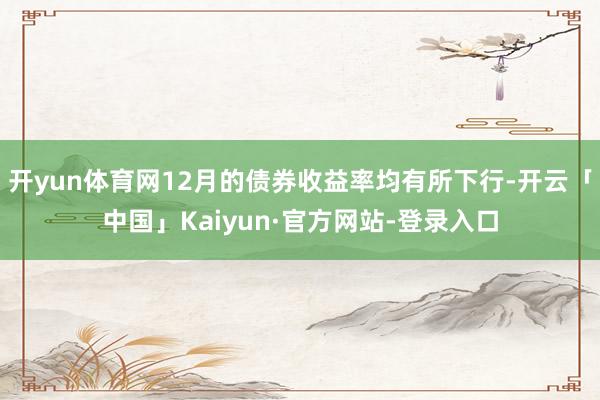 开yun体育网12月的债券收益率均有所下行-开云「中国」Kaiyun·官方网站-登录入口