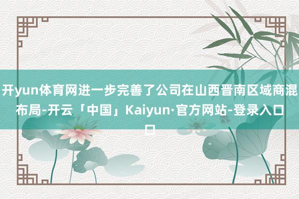 开yun体育网进一步完善了公司在山西晋南区域商混布局-开云「中国」Kaiyun·官方网站-登录入口