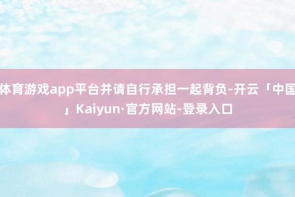 体育游戏app平台并请自行承担一起背负-开云「中国」Kaiyun·官方网站-登录入口