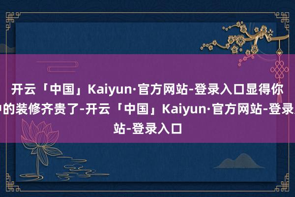 开云「中国」Kaiyun·官方网站-登录入口显得你家中的装修齐贵了-开云「中国」Kaiyun·官方网站-登录入口