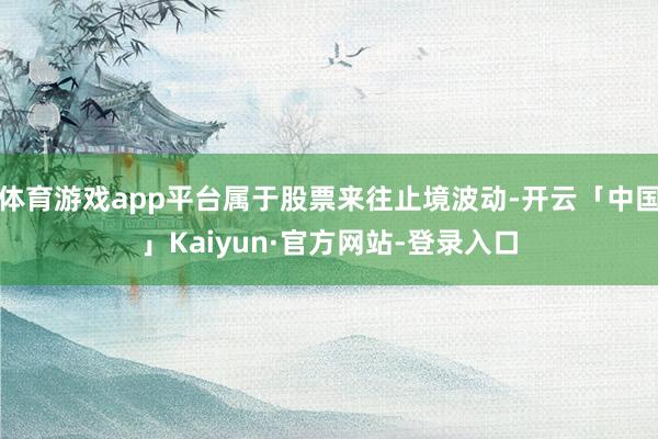 体育游戏app平台属于股票来往止境波动-开云「中国」Kaiyun·官方网站-登录入口