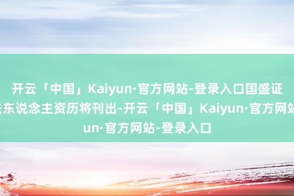 开云「中国」Kaiyun·官方网站-登录入口国盛证券的零丁法东说念主资历将刊出-开云「中国」Kaiyun·官方网站-登录入口