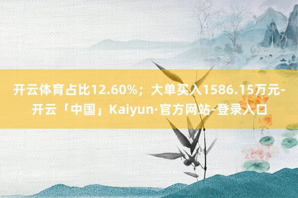 开云体育占比12.60%；大单买入1586.15万元-开云「中国」Kaiyun·官方网站-登录入口