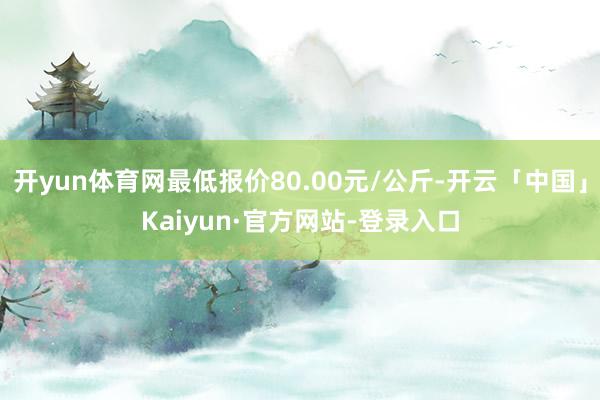开yun体育网最低报价80.00元/公斤-开云「中国」Kaiyun·官方网站-登录入口
